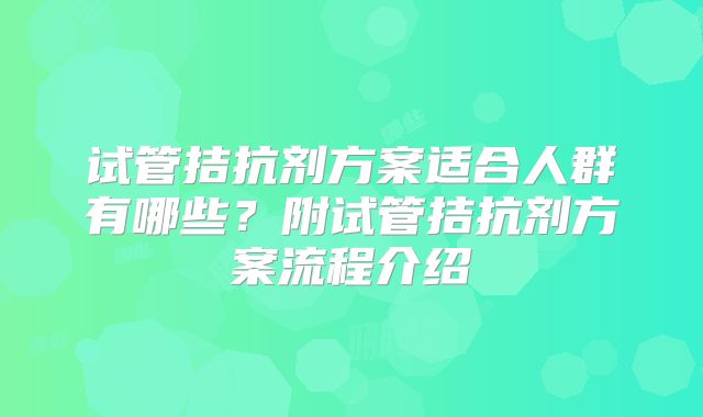 试管拮抗剂方案适合人群有哪些?附试管拮抗剂方案流程介绍