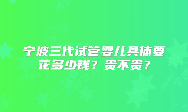 宁波三代试管婴儿具体要花多少钱？贵不贵？