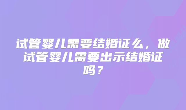 试管婴儿需要结婚证么，做试管婴儿需要出示结婚证吗？