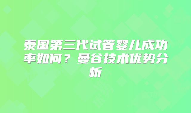 泰国第三代试管婴儿成功率如何?曼谷技术优势分析