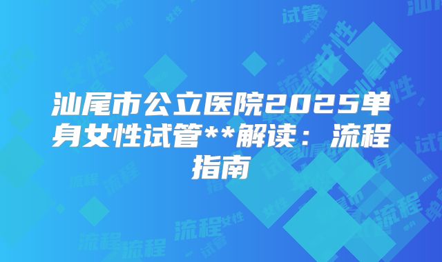 汕尾市公立医院2025单身女性试管**解读：流程指南