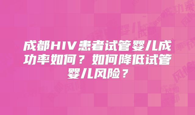 成都HIV患者试管婴儿成功率如何？如何降低试管婴儿风险？
