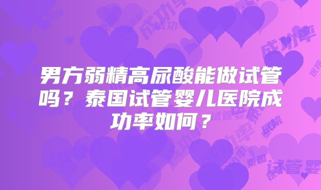 男方弱精高尿酸能做试管吗?泰国试管婴儿医院成功率如何?