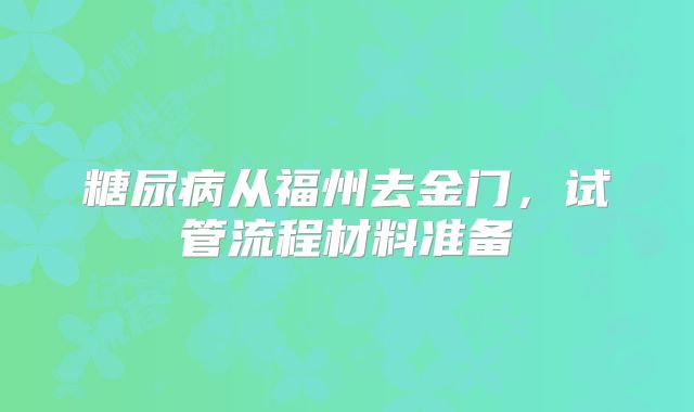 糖尿病从福州去金门，试管流程材料准备