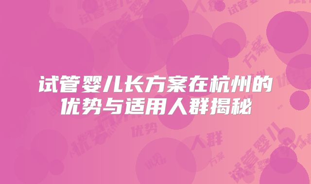 试管婴儿长方案在杭州的优势与适用人群揭秘