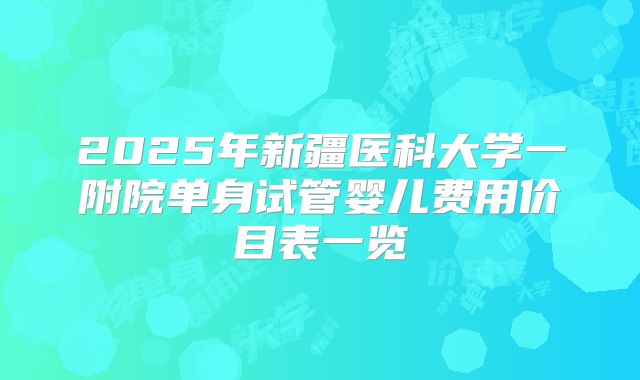 2025年新疆医科大学一附院单身试管婴儿费用价目表一览