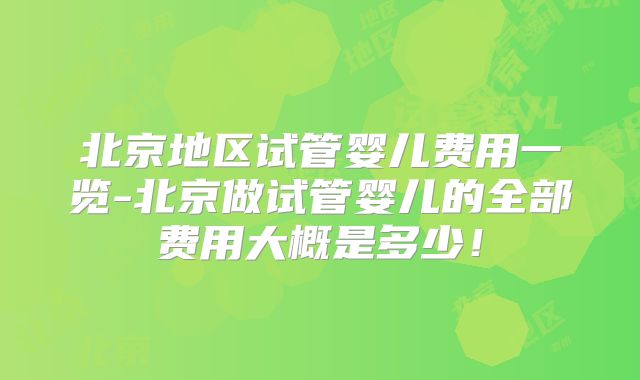 北京地区试管婴儿费用一览-北京做试管婴儿的全部费用大概是多少！