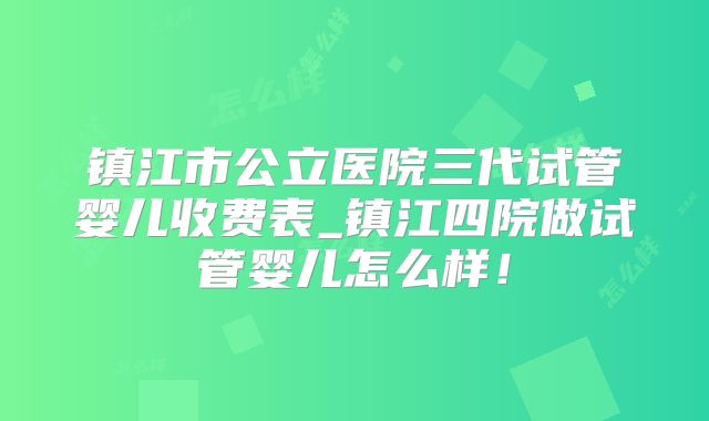 镇江市公立医院三代试管婴儿收费表_镇江四院做试管婴儿怎么样!