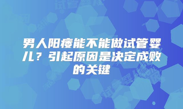 男人阳痿能不能做试管婴儿?引起原因是决定成败的关键