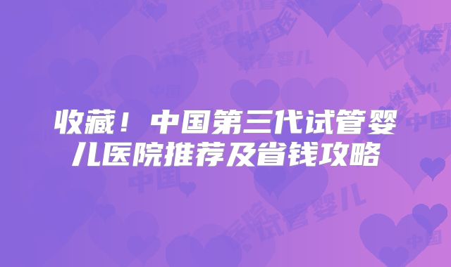 收藏！中国第三代试管婴儿医院推荐及省钱攻略