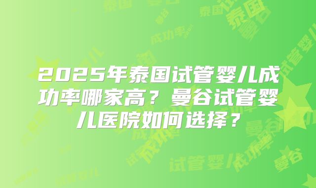 2025年泰国试管婴儿成功率哪家高？曼谷试管婴儿医院如何选择？