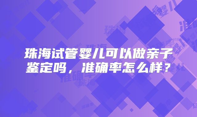 珠海试管婴儿可以做亲子鉴定吗,准确率怎么样?