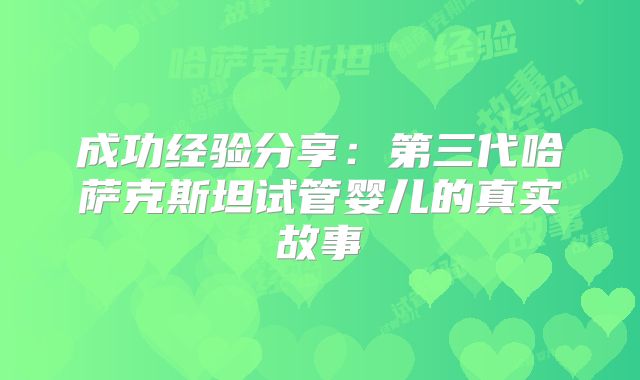 成功经验分享：第三代哈萨克斯坦试管婴儿的真实故事
