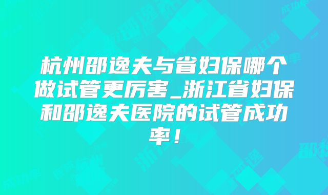 杭州邵逸夫与省妇保哪个做试管更厉害_浙江省妇保和邵逸夫医院的试管成功率!