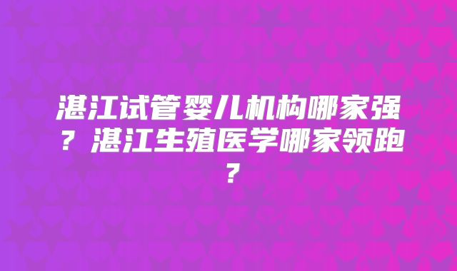 湛江试管婴儿机构哪家强?湛江生殖医学哪家领跑?