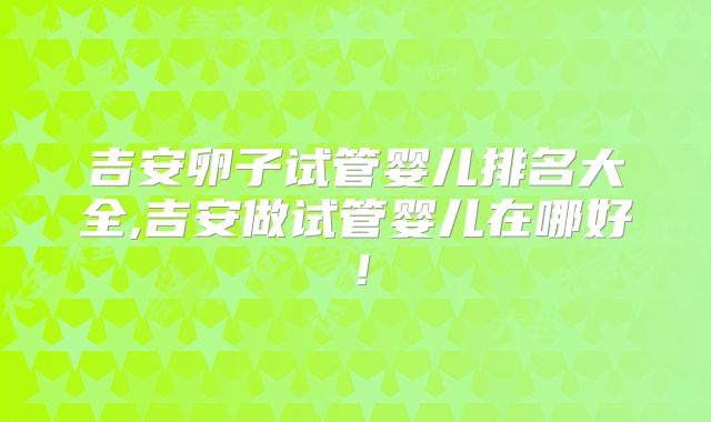 吉安卵子试管婴儿排名大全,吉安做试管婴儿在哪好!