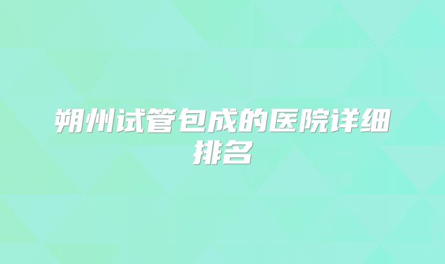 朔州试管包成的医院详细排名