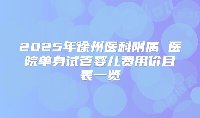 2025年徐州医科附属 医院单身试管婴儿费用价目表一览
