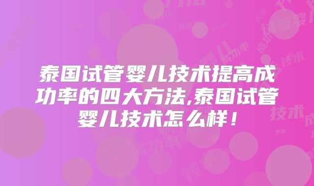 泰国试管婴儿技术提高成功率的四大方法,泰国试管婴儿技术怎么样!