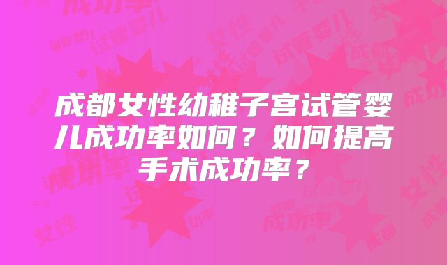 成都女性幼稚子宫试管婴儿成功率如何?如何提高手术成功率?