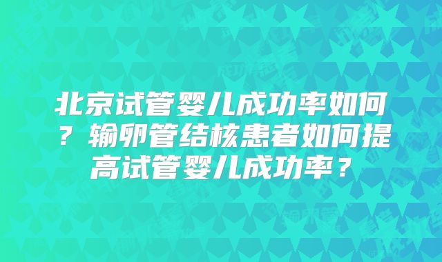 北京试管婴儿成功率如何?输卵管结核患者如何提高试管婴儿成功率?