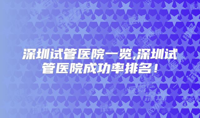 深圳试管医院一览,深圳试管医院成功率排名!