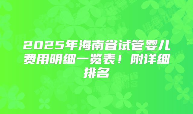 2025年海南省试管婴儿费用明细一览表！附详细排名