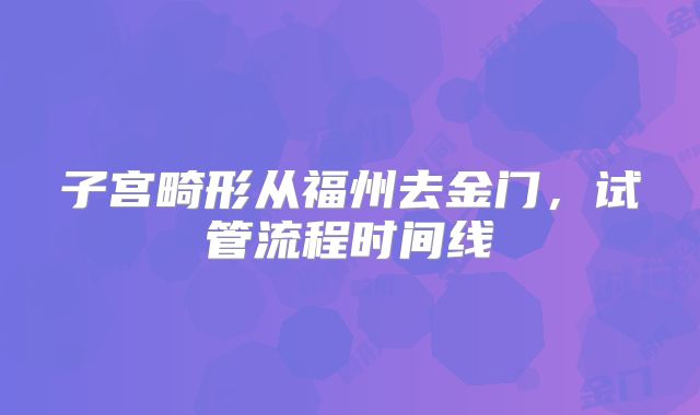 子宫畸形从福州去金门,试管流程时间线