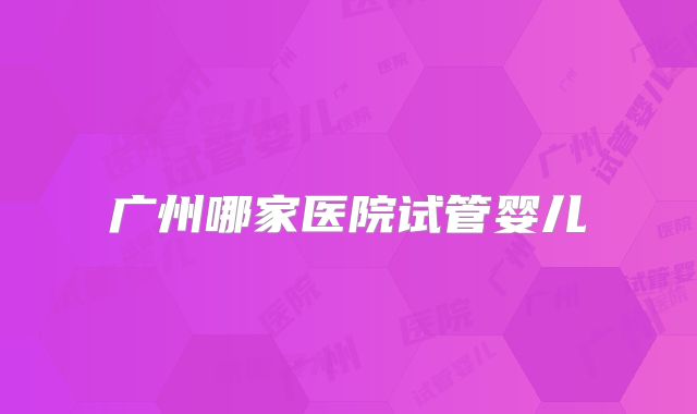 广州哪家医院试管婴儿