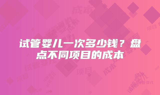 试管婴儿一次多少钱?盘点不同项目的成本