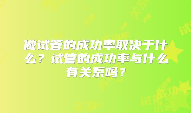 做试管的成功率取决于什么?试管的成功率与什么有关系吗?
