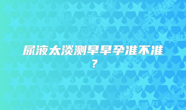 尿液太淡测早早孕准不准？