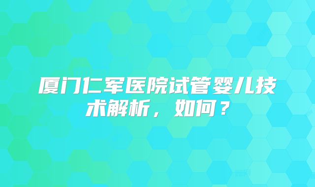 厦门仁军医院试管婴儿技术解析，如何？
