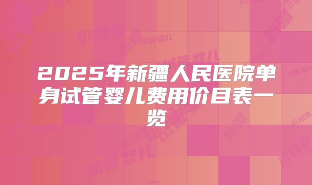 2025年新疆人民医院单身试管婴儿费用价目表一览