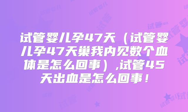 试管婴儿孕47天(试管婴儿孕47天巢我内见数个血体是怎么回事),试管45天出血是怎么回事!