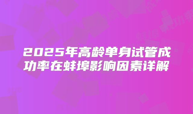 2025年高龄单身试管成功率在蚌埠影响因素详解