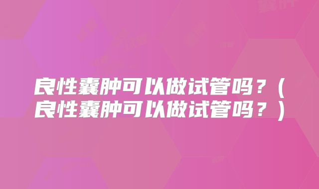 良性囊肿可以做试管吗?(良性囊肿可以做试管吗?)