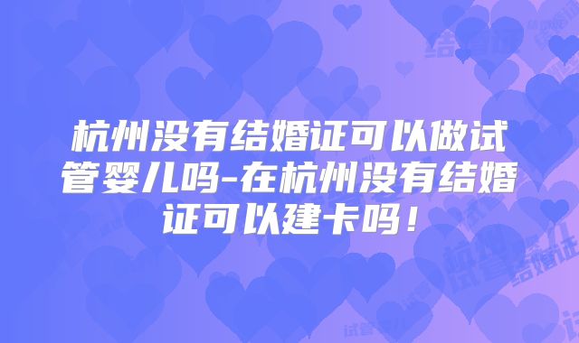 杭州没有结婚证可以做试管婴儿吗-在杭州没有结婚证可以建卡吗！
