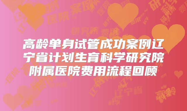 高龄单身试管成功案例辽宁省计划生育科学研究院附属医院费用流程回顾