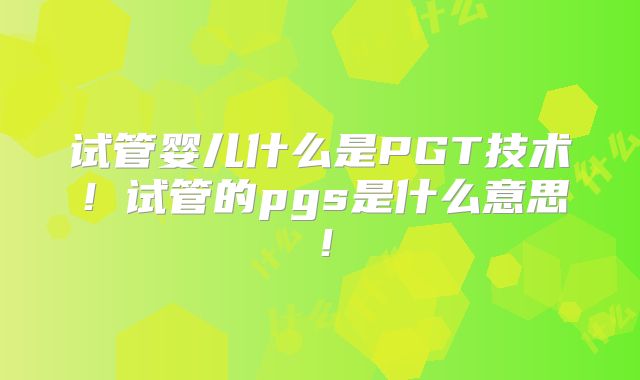 试管婴儿什么是PGT技术!试管的pgs是什么意思!
