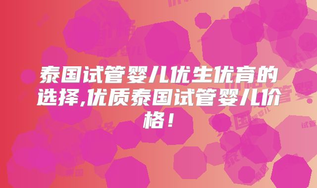 泰国试管婴儿优生优育的选择,优质泰国试管婴儿价格!