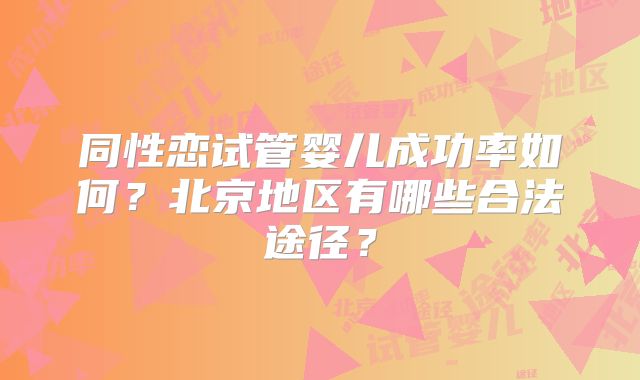 同性恋试管婴儿成功率如何?北京地区有哪些合法途径?