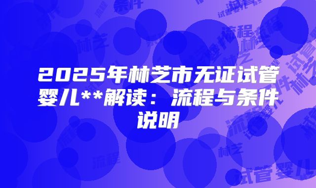 2025年林芝市无证试管婴儿**解读：流程与条件说明