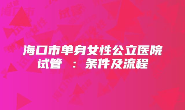 海口市单身女性公立医院试管 :条件及流程