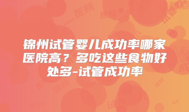 锦州试管婴儿成功率哪家医院高?多吃这些食物好处多-试管成功率