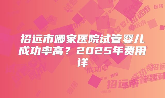 招远市哪家医院试管婴儿成功率高？2025年费用详