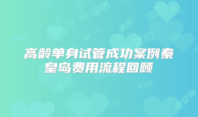 高龄单身试管成功案例秦皇岛费用流程回顾