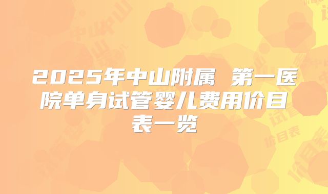 2025年中山附属 第一医院单身试管婴儿费用价目表一览