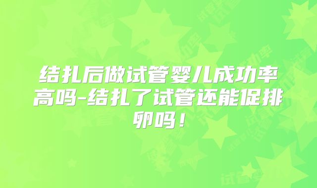 结扎后做试管婴儿成功率高吗-结扎了试管还能促排卵吗！