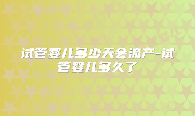试管婴儿多少天会流产-试管婴儿多久了